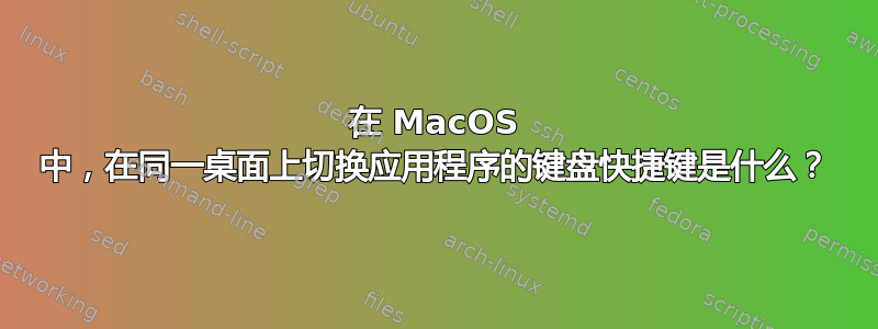 在 MacOS 中，在同一桌面上切换应用程序的键盘快捷键是什么？