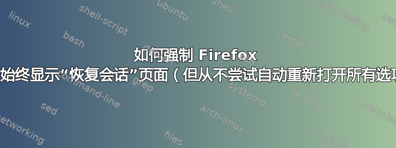 如何强制 Firefox 在关闭后始终显示“恢复会话”页面（但从不尝试自动重新打开所有选项卡）？