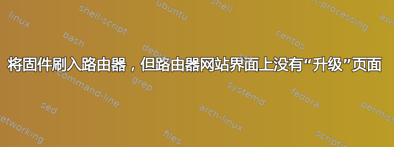 将固件刷入路由器，但路由器网站界面上没有“升级”页面