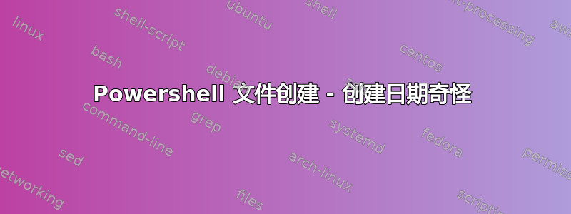 Powershell 文件创建 - 创建日期奇怪