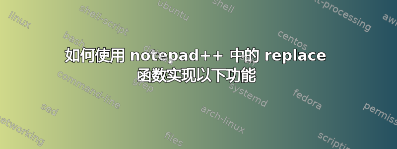 如何使用 notepad++ 中的 replace 函数实现以下功能