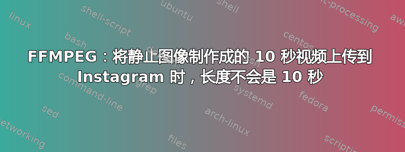 FFMPEG：将静止图像制作成的 10 秒视频上传到 Instagram 时，长度不会是 10 秒