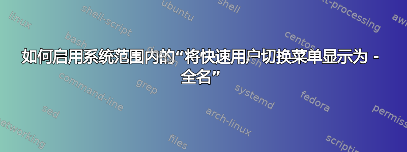 如何启用系统范围内的“将快速用户切换菜单显示为 - 全名”