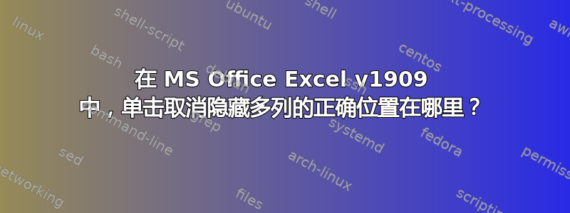 在 MS Office Excel v1909 中，单击取消隐藏多列的正确位置在哪里？