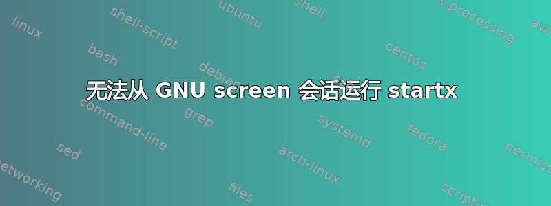 无法从 GNU screen 会话运行 startx
