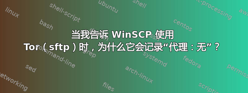 当我告诉 WinSCP 使用 Tor（sftp）时，为什么它会记录“代理：无”？