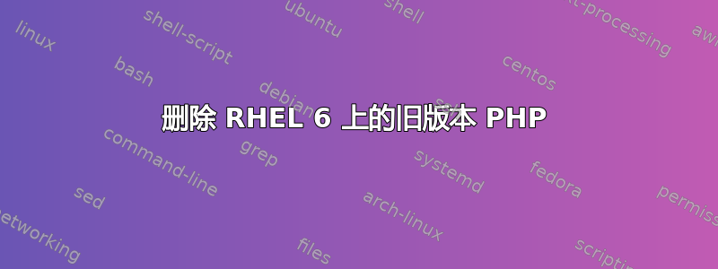 删除 RHEL 6 上的旧版本 PHP