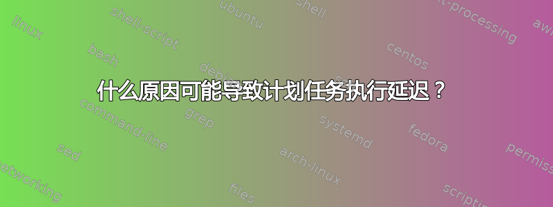 什么原因可能导致计划任务执行延迟？