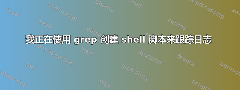 我正在使用 grep 创建 shell 脚本来跟踪日志