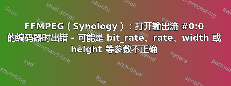 FFMPEG（Synology）：打开输出流 #0:0 的编码器时出错 - 可能是 bit_rate、rate、width 或 height 等参数不正确