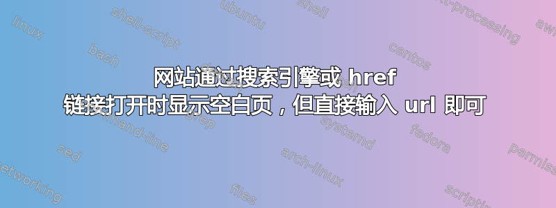 网站通过搜索引擎或 href 链接打开时显示空白页，但直接输入 url 即可