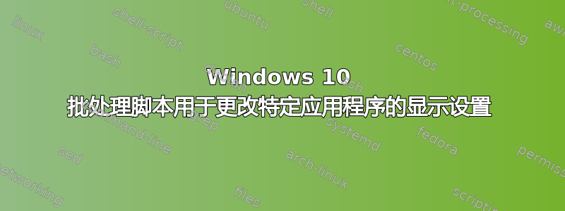 Windows 10 批处理脚本用于更改特定应用程序的显示设置