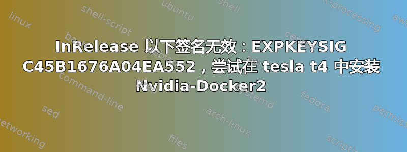 InRelease 以下签名无效：EXPKEYSIG C45B1676A04EA552，尝试在 tesla t4 中安装 Nvidia-Docker2