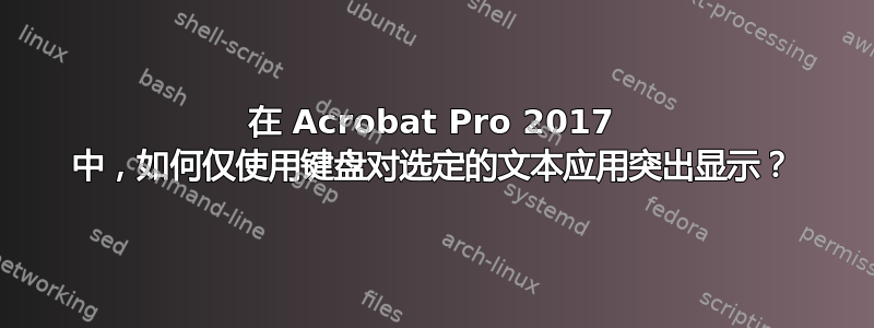 在 Acrobat Pro 2017 中，如何仅使用键盘对选定的文本应用突出显示？