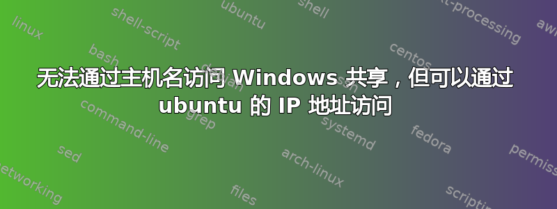 无法通过主机名访问 Windows 共享，但可以通过 ubuntu 的 IP 地址访问