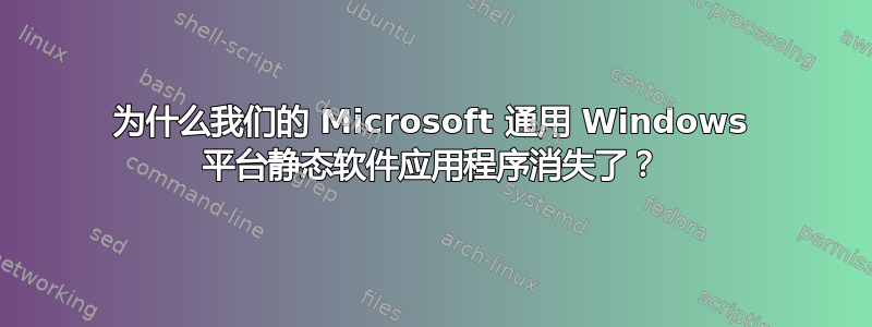 为什么我们的 Microsoft 通用 Windows 平台静态软件应用程序消失了？