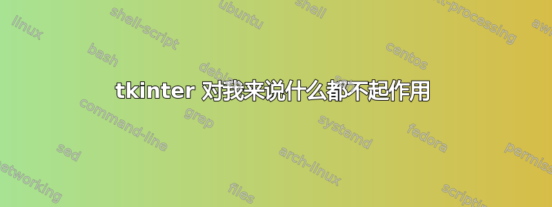 tkinter 对我来说什么都不起作用