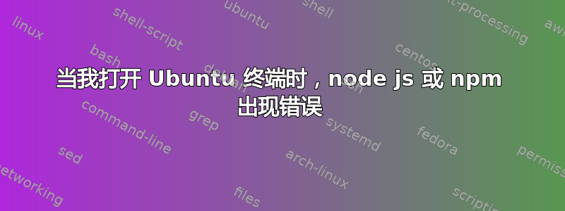 当我打开 Ubuntu 终端时，node js 或 npm 出现错误