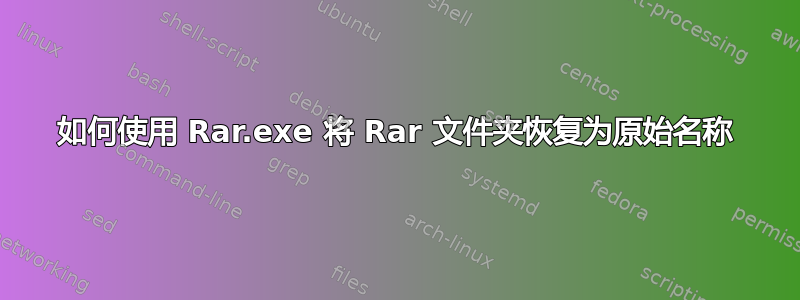 如何使用 Rar.exe 将 Rar 文件夹恢复为原始名称