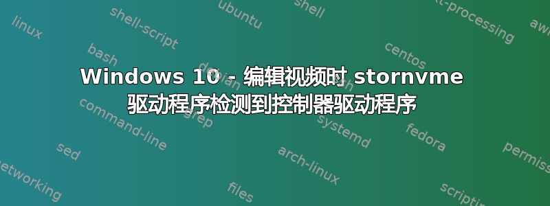 Windows 10 - 编辑视频时 stornvme 驱动程序检测到控制器驱动程序