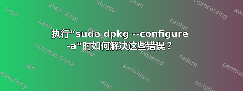 执行“sudo dpkg --configure -a”时如何解决这些错误？