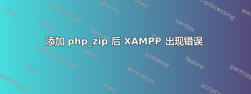 添加 php_zip 后 XAMPP 出现错误