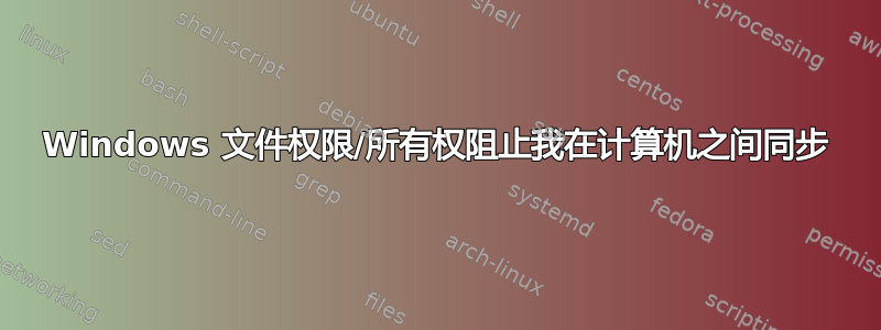 Windows 文件权限/所有权阻止我在计算机之间同步