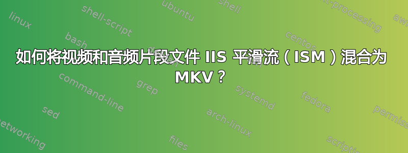 如何将视频和音频片段文件 IIS 平滑流（ISM）混合为 MKV？