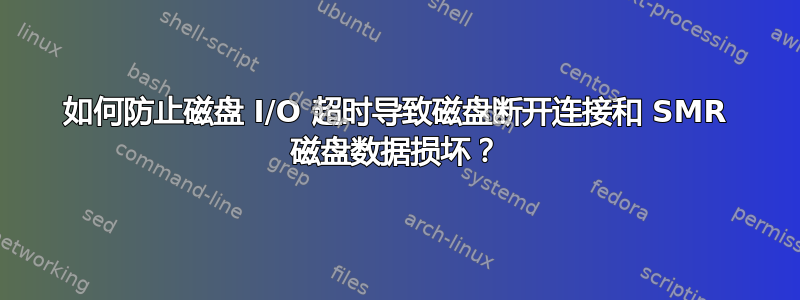 如何防止磁盘 I/O 超时导致磁盘断开连接和 SMR 磁盘数据损坏？