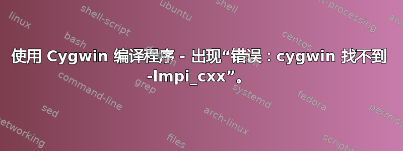 使用 Cygwin 编译程序 - 出现“错误：cygwin 找不到 -lmpi_cxx”。