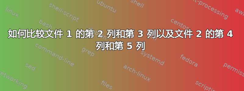 如何比较文件 1 的第 2 列和第 3 列以及文件 2 的第 4 列和第 5 列