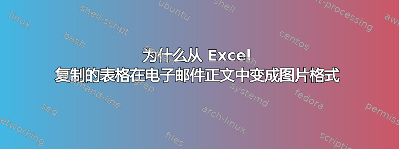 为什么从 Excel 复制的表格在电子邮件正文中变成图片格式