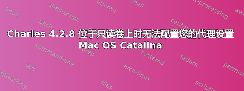 Charles 4.2.8 位于只读卷上时无法配置您的代理设置 Mac OS Catalina