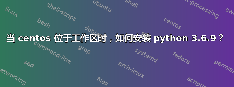 当 centos 位于工作区时，如何安装 python 3.6.9？