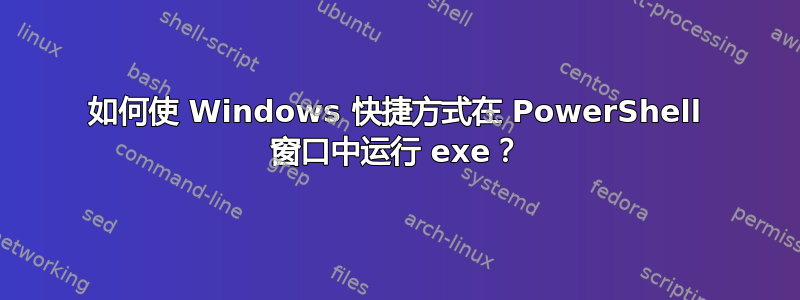 如何使 Windows 快捷方式在 PowerShell 窗口中运行 exe？