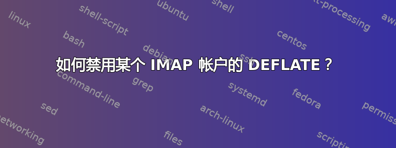 如何禁用某个 IMAP 帐户的 DEFLATE？