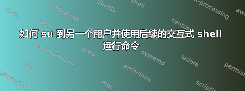 如何 su 到另一个用户并使用后续的交互式 shell 运行命令