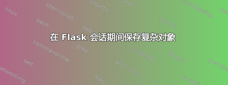 在 Flask 会话期间保存复杂对象