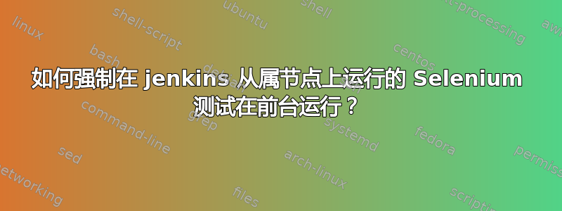 如何强制在 jenkins 从属节点上运行的 Selenium 测试在前台运行？