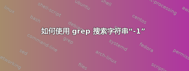 如何使用 grep 搜索字符串“-1”