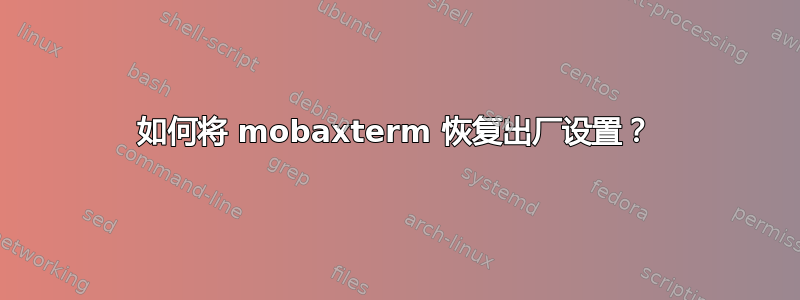 如何将 mobaxterm 恢复出厂设置？