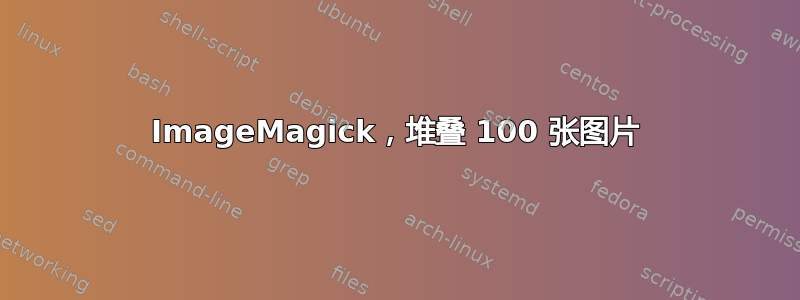 ImageMagick，堆叠 100 张图片