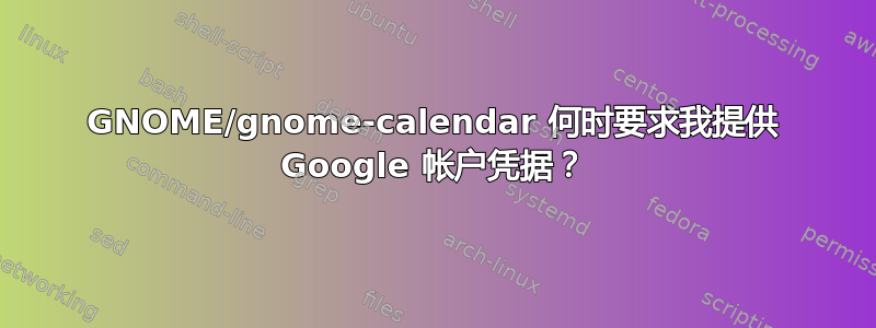 GNOME/gnome-calendar 何时要求我提供 Google 帐户凭据？