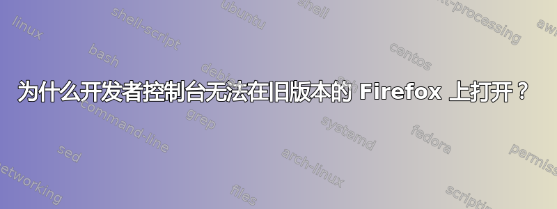 为什么开发者控制台无法在旧版本的 Firefox 上打开？