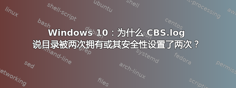 Windows 10：为什么 CBS.log 说目录被两次拥有或其安全性设置了两次？