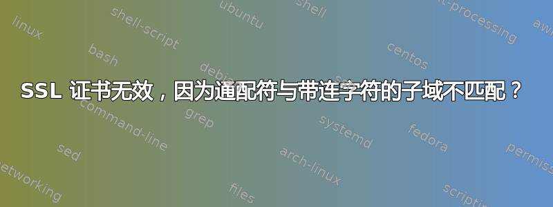 SSL 证书无效，因为通配符与带连字符的子域不匹配？