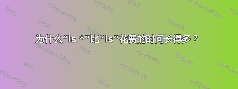 为什么“ls *”比“ls”花费的时间长得多？