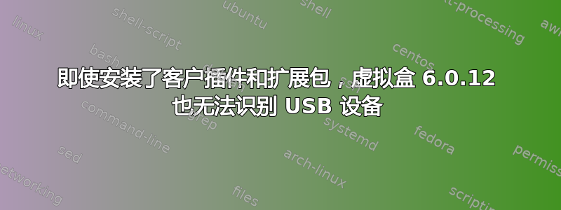 即使安装了客户插件和扩展包，虚拟盒 6.0.12 也无法识别 USB 设备