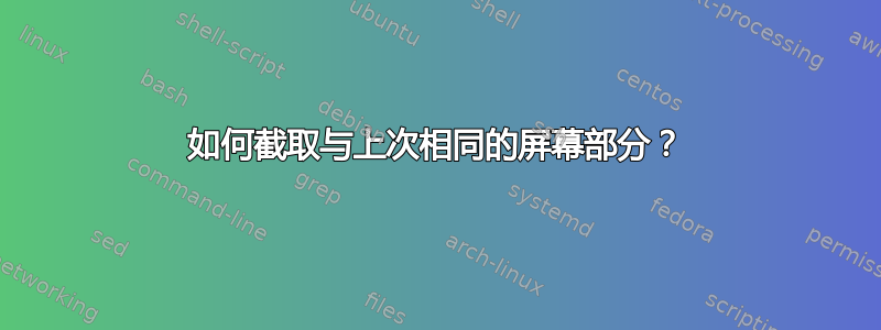 如何截取与上次相同的屏幕部分？