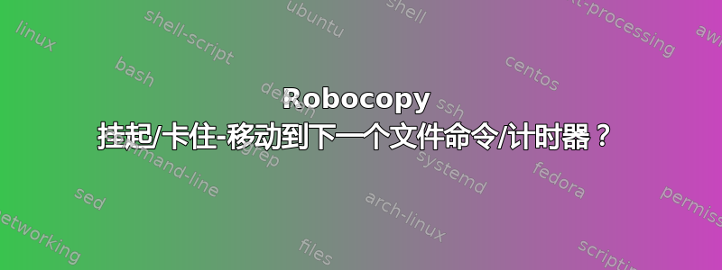 Robocopy 挂起/卡住-移动到下一个文件命令/计时器？